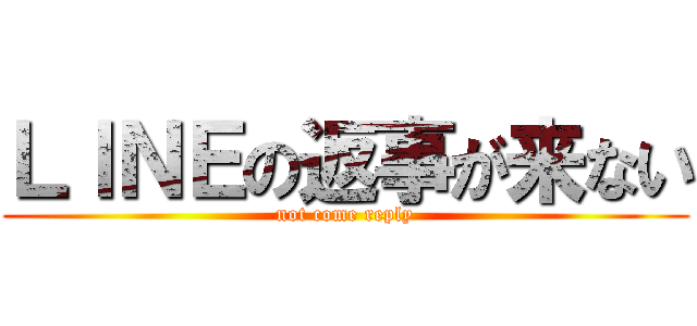 ＬＩＮＥの返事が来ない (not come reply)