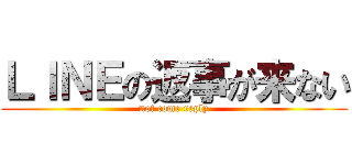 ＬＩＮＥの返事が来ない (not come reply)