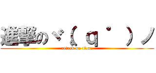 進撃のヾ（。ｑ ゜）ノ (attack on titan)