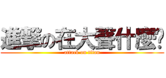 進撃の在大聲什麼啦 (attack on titan)