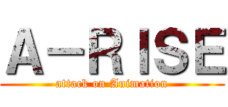 Ａ－ＲＩＳＥ (attack on Animation)