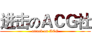 进击のＡＣＧ社 (attack on ACG)