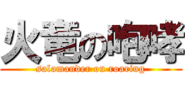 火竜の咆哮 (salamander on roaring)