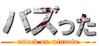 バズった (attack on minarin)