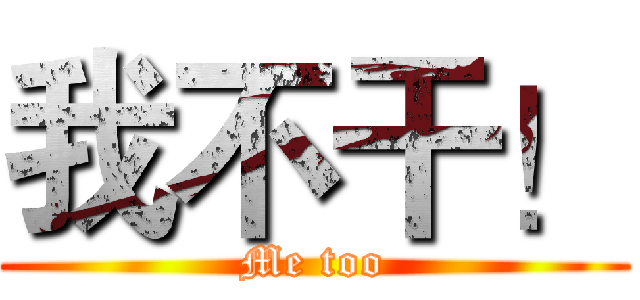 我不干！ (Me too)