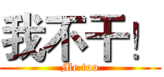 我不干！ (Me too)