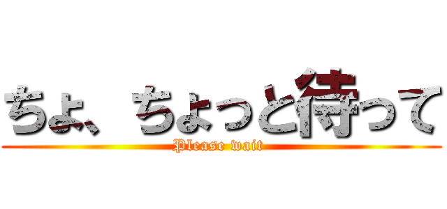 ちょ、ちょっと待って (Please wait )