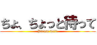 ちょ、ちょっと待って (Please wait )