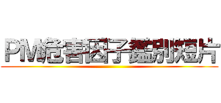 ＰＭ危害因子鑑別短片 ()