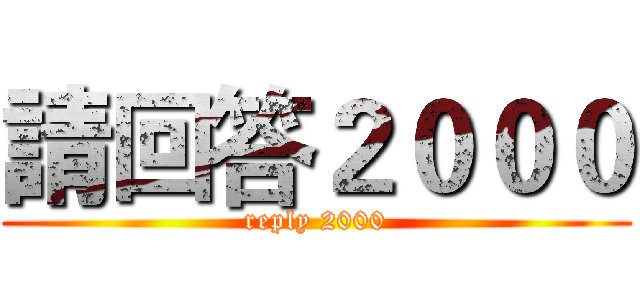 請回答２０００ (reply 2000)