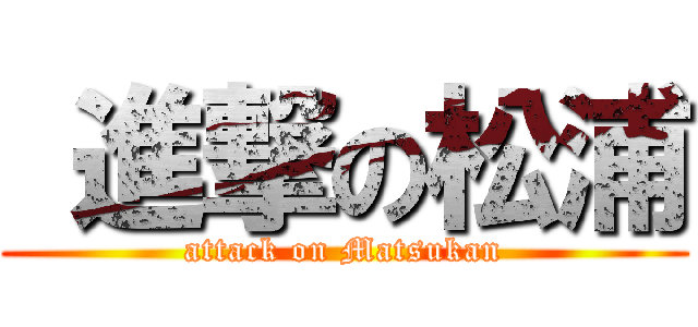  進撃の松浦 (attack on Matsukan)