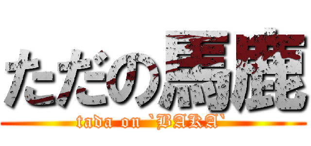 ただの馬鹿 (tada on `BAKA`)