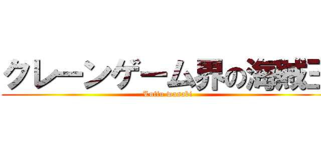 クレーンゲーム界の海賊王 (Luffu wasabi)