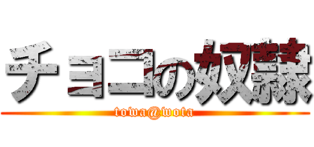 チョコの奴隷 (towa@wota)