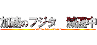 加速のフジタ （減速中 (Fujita of acceleration)