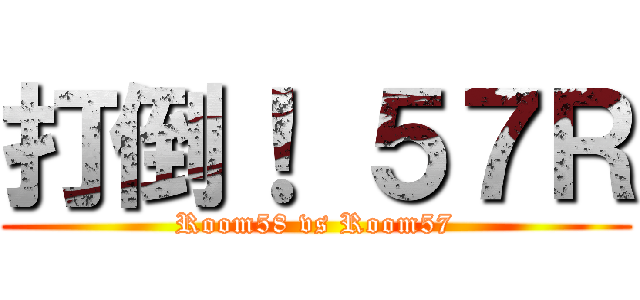 打倒！ ５７Ｒ (Room58 vs Room57)
