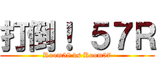 打倒！ ５７Ｒ (Room58 vs Room57)
