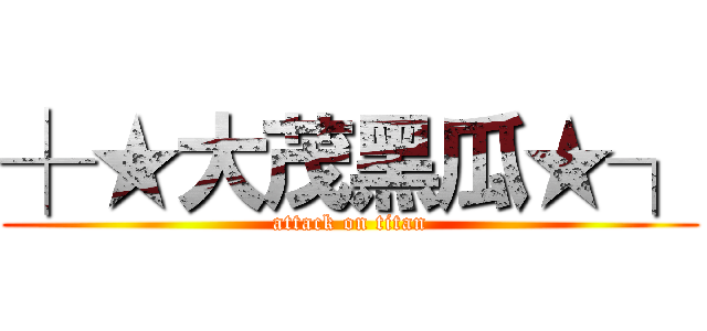 ┼★大茂黑瓜★┐ (attack on titan)
