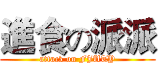 進食の派派 (attack on FJUTY)