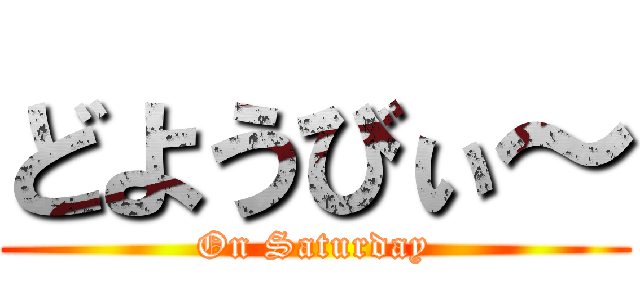 どようびぃ～ (On Saturday)
