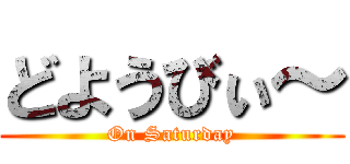 どようびぃ～ (On Saturday)