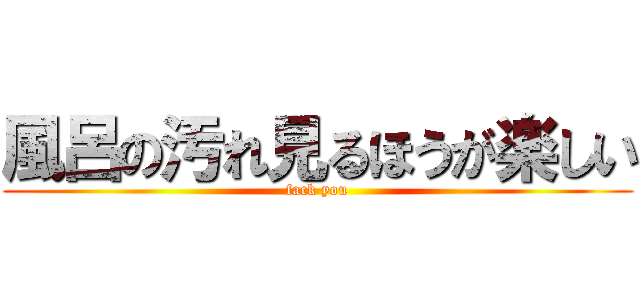 風呂の汚れ見るほうが楽しい (fack you)