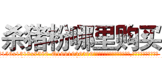 杀猪粉哪里购买 (杀猪粉哪里购买【电.话156x1318x7580-Q1991936399鑫宏药业】我们做的是长期生意,靠的是老客户长期支持
参考消息网2月20日报道 韩媒称，“剩女多、离婚率高的城市，房价一定会上涨。”这是中国经济学家金岩石2016年12月参加在上海举行的房地产相关论坛时说的话。
)