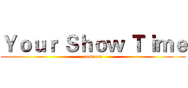 Ｙｏｕｒ Ｓｈｏｗ Ｔｉｍｅ (come on)