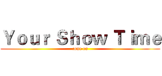Ｙｏｕｒ Ｓｈｏｗ Ｔｉｍｅ (come on)