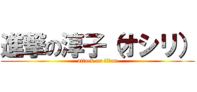 進撃の淳子（オシリ） (attack on titan)