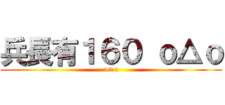 兵長有１６０ ｏ△ｏ (>v<)