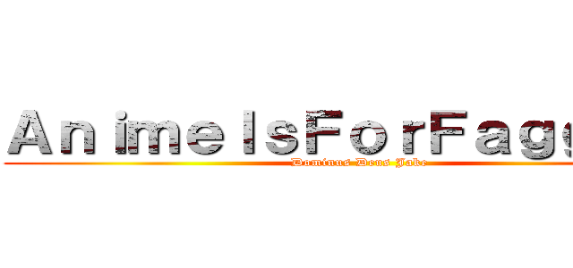 ＡｎｉｍｅＩｓＦｏｒＦａｇｇｏｔｓ (Dominus Deus Jake)