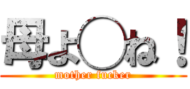 母よ◯ね！ (mother fucker)