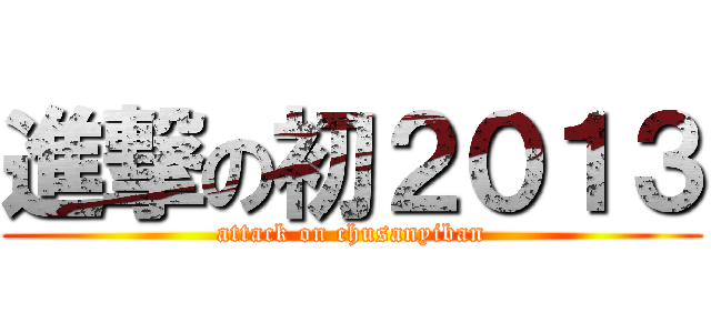 進撃の初２０１３ (attack on chusanyiban)