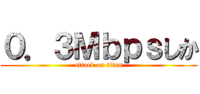 ０．３Ｍｂｐｓしか (attack on titan)