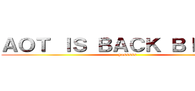 ＡＯＴ ＩＳ ＢＡＣＫ ＢＩＴＣＨ！ (yasssss)