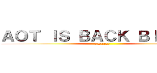 ＡＯＴ ＩＳ ＢＡＣＫ ＢＩＴＣＨ！ (yasssss)