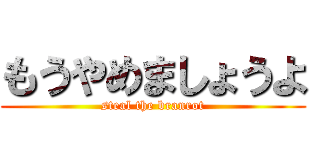 もうやめましょうよ (steal the branrot)