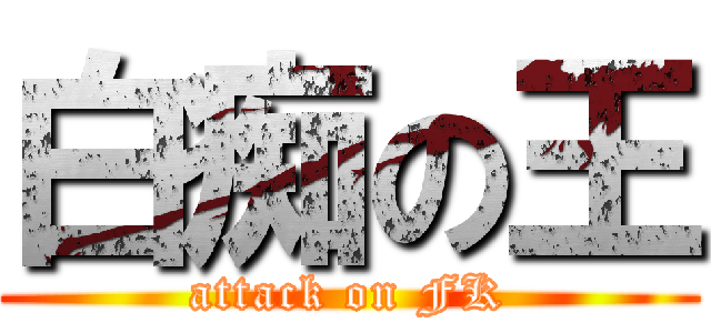 白痴の王 (attack on FK)