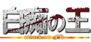 白痴の王 (attack on FK)
