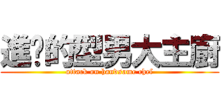 進擊的型男大主廚 (attack on handsome chef)