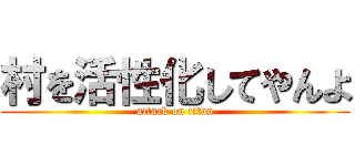 村を活性化してやんよ (attack on titan)