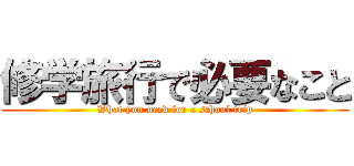 修学旅行で必要なこと (What you need for a school trip)