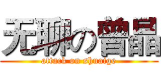 无聊の曾晶 (attack on shuaige)