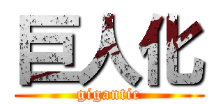 巨人化 (gigantic)