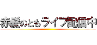 赤髪のともライブ配信中 ()