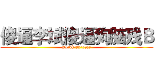 傻逼李斌傻逼狗脑残Ｂ (attack on titan)