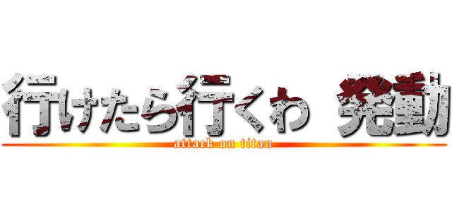 行けたら行くわ 発動 (attack on titan)