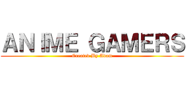 ＡＮＩＭＥ ＧＡＭＥＲＳ (Created By Adam)