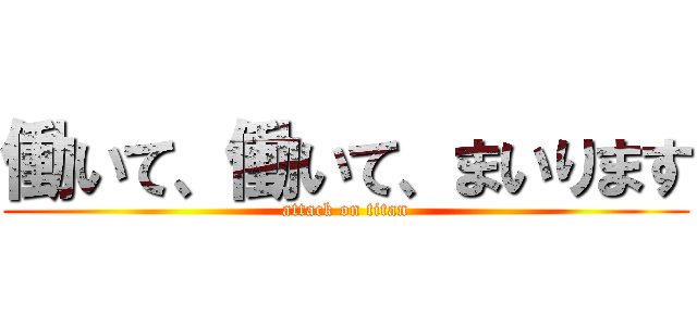 働いて、働いて、まいります (attack on titan)